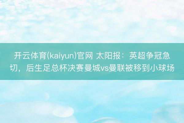开云体育(kaiyun)官网 太阳报：英超争冠急切，后生足总杯决赛曼城vs曼联被移到小球场