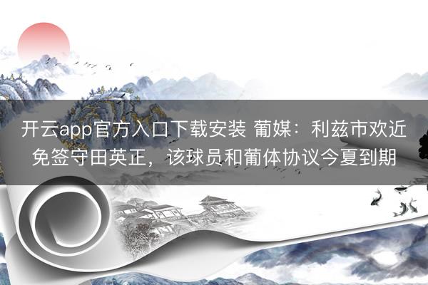 开云app官方入口下载安装 葡媒：利兹市欢近免签守田英正，该球员和葡体协议今夏到期