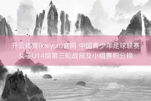 开云体育(kaiyun)官网 中国青少年足球联赛女子U14组第三轮战报及小组赛积分榜