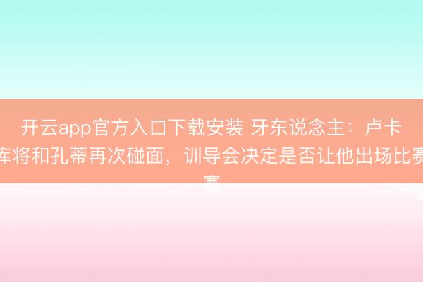 开云app官方入口下载安装 牙东说念主：卢卡库将和孔蒂再次碰面，训导会决定是否让他出场比赛