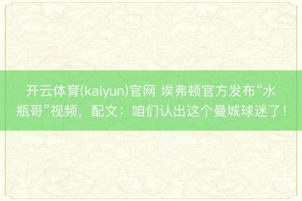 开云体育(kaiyun)官网 埃弗顿官方发布“水瓶哥”视频，配文：咱们认出这个曼城球迷了！