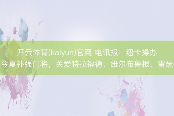 开云体育(kaiyun)官网 电讯报：纽卡操办今夏补强门将，关爱特拉福德、维尔布鲁根、雷瑟