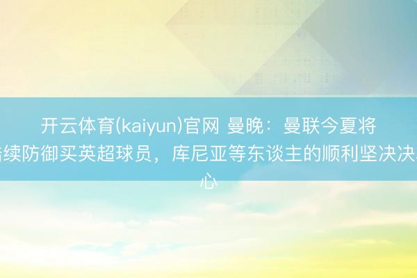 开云体育(kaiyun)官网 曼晚：曼联今夏将陆续防御买英超球员，库尼亚等东谈主的顺利坚决决心
