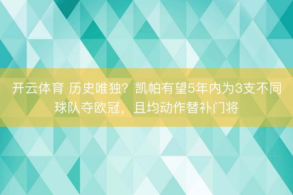开云体育 历史唯独？凯帕有望5年内为3支不同球队夺欧冠，且均动作替补门将