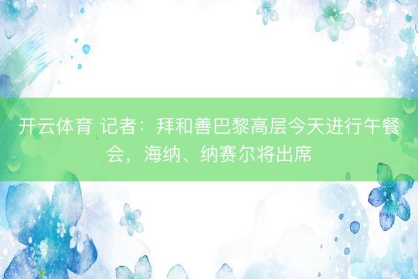 开云体育 记者：拜和善巴黎高层今天进行午餐会，海纳、纳赛尔将出席