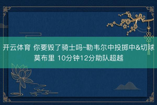 开云体育 你要毁了骑士吗~勒韦尔中投掷中&切球莫布里 10分钟12分助队超越