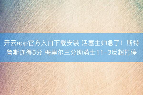 开云app官方入口下载安装 活塞主帅急了！斯特鲁斯连得5分 梅里尔三分助骑士11-3反超打停