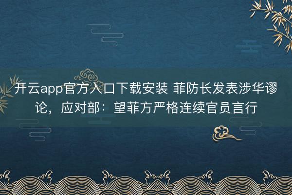 开云app官方入口下载安装 菲防长发表涉华谬论，应对部：望菲方严格连续官员言行