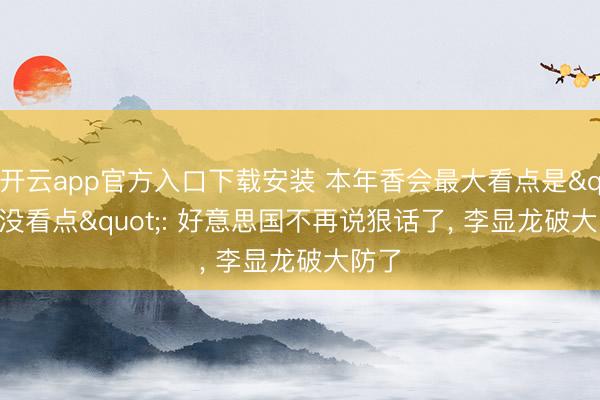 开云app官方入口下载安装 本年香会最大看点是"没看点": 好意思国不再说狠话了， 李显龙破大防了
