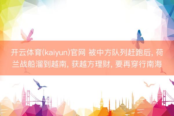 开云体育(kaiyun)官网 被中方队列赶跑后， 荷兰战船溜到越南， 获越方理财， 要再穿行南海