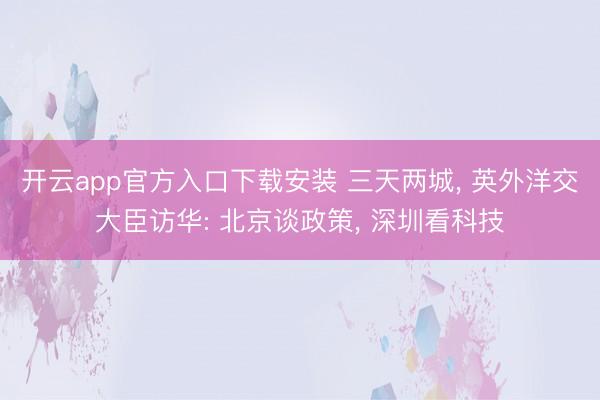 开云app官方入口下载安装 三天两城， 英外洋交大臣访华: 北京谈政策， 深圳看科技
