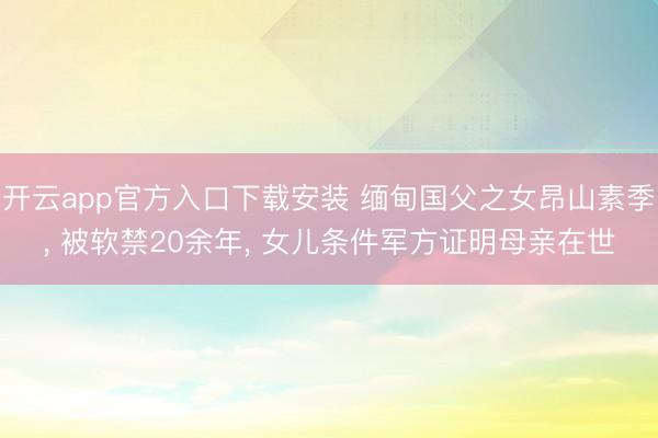 开云app官方入口下载安装 缅甸国父之女昂山素季， 被软禁20余年， 女儿条件军方证明母亲在世