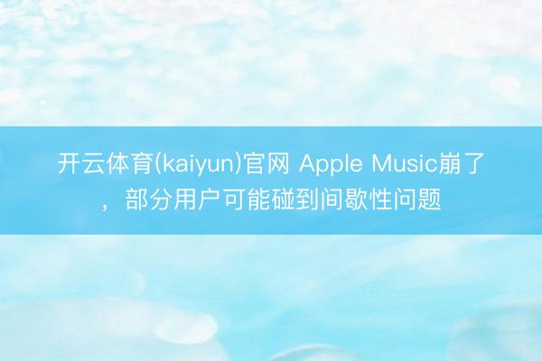 开云体育(kaiyun)官网 Apple Music崩了，部分用户可能碰到间歇性问题