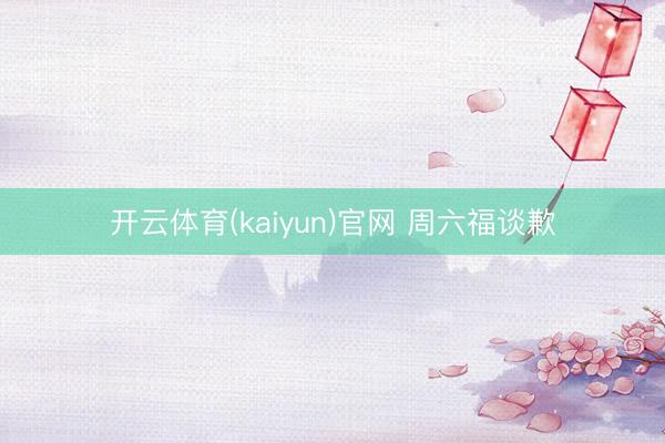 开云体育(kaiyun)官网 周六福谈歉