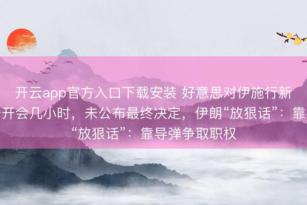 开云app官方入口下载安装 好意思对伊施行新制裁!特朗普开会几小时,未公布最终决定,伊朗“放狠话”:靠导弹争取职权