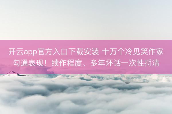 开云app官方入口下载安装 十万个冷见笑作家勾通表现！续作程度、多年坏话一次性捋清