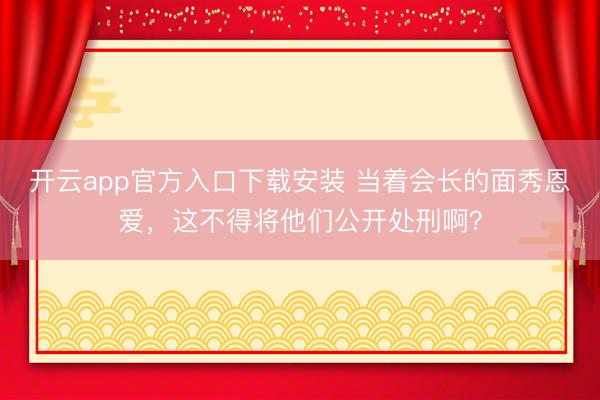 开云app官方入口下载安装 当着会长的面秀恩爱，这不得将他们公开处刑啊？