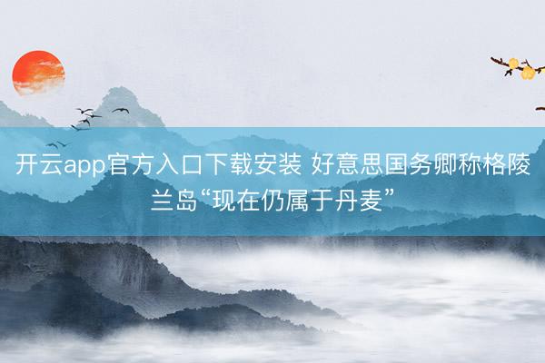 开云app官方入口下载安装 好意思国务卿称格陵兰岛“现在仍属于丹麦”