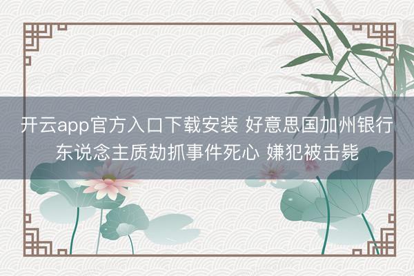 开云app官方入口下载安装 好意思国加州银行东说念主质劫抓事件死心 嫌犯被击毙