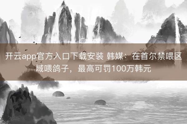 开云app官方入口下载安装 韩媒：在首尔禁喂区域喂鸽子，最高可罚100万韩元