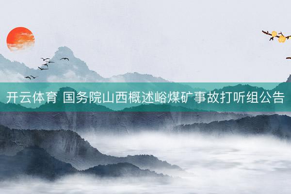 开云体育 国务院山西概述峪煤矿事故打听组公告
