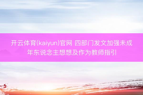 开云体育(kaiyun)官网 四部门发文加强未成年东说念主想想及作为教师指引