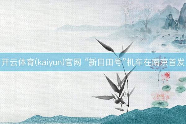 开云体育(kaiyun)官网 “新目田号”机车在南京首发