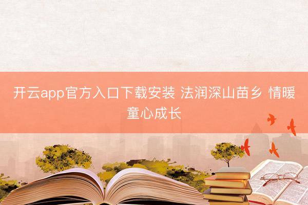 开云app官方入口下载安装 法润深山苗乡 情暖童心成长