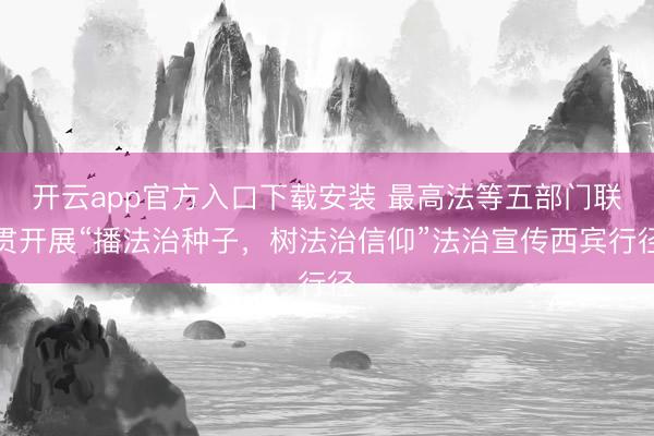 开云app官方入口下载安装 最高法等五部门联贯开展“播法治种子，树法治信仰”法治宣传西宾行径