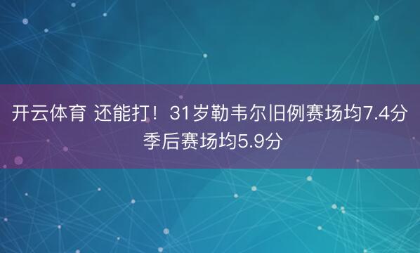 开云体育 还能打！31岁勒韦尔旧例赛场均7.4分 季后赛场均5.9分