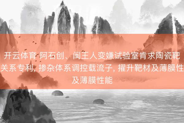 开云体育 阿石创、闽王人变嫌试验室肯求陶瓷靶材关系专利， 掺杂体系调控载流子， 擢升靶材及薄膜性能