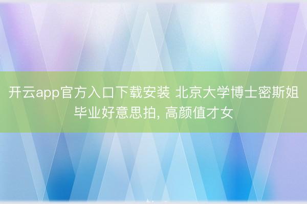 开云app官方入口下载安装 北京大学博士密斯姐毕业好意思拍，<a href=