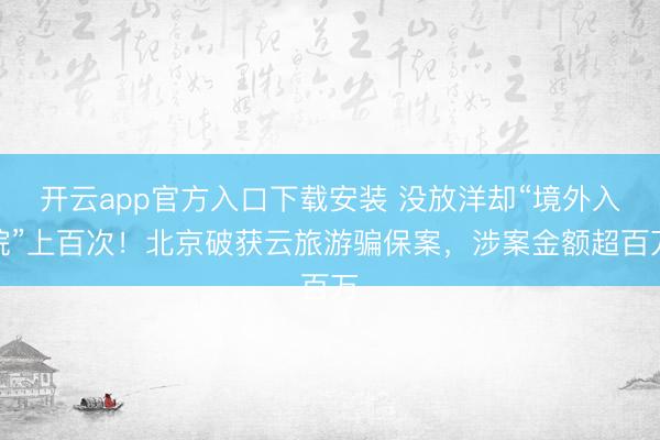 开云app官方入口下载安装 没放洋却“境外入院”上百次！北京破获云旅游骗保案，涉案金额超百万