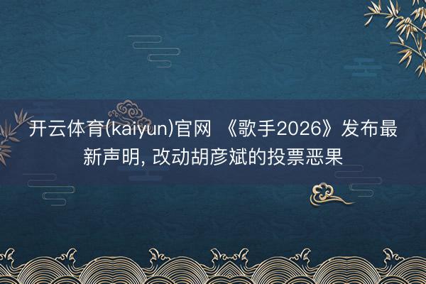 开云体育(kaiyun)官网 《歌手2026》发布最新声明， 改动胡彦斌的投票恶果