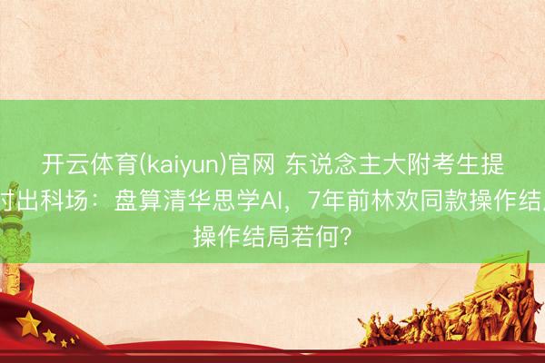 开云体育(kaiyun)官网 东说念主大附考生提前半小时出科场:盘算清华思学AI,7年前林欢同款操作结局若何?