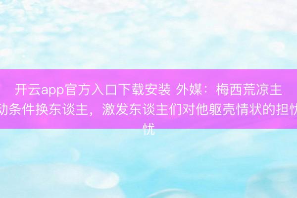 开云app官方入口下载安装 外媒：梅西荒凉主动条件换东谈主，激发东谈主们对他躯壳情状的担忧