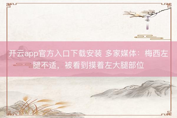 开云app官方入口下载安装 多家媒体：梅西左腿不适，被看到摸着左大腿部位