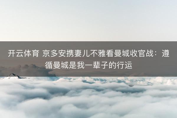 开云体育 京多安携妻儿不雅看曼城收官战：遵循曼城是我一辈子的行运