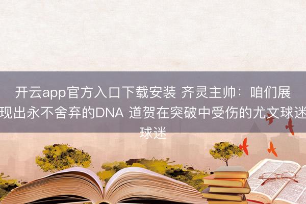 开云app官方入口下载安装 齐灵主帅：咱们展现出永不舍弃的DNA 道贺在突破中受伤的尤文球迷