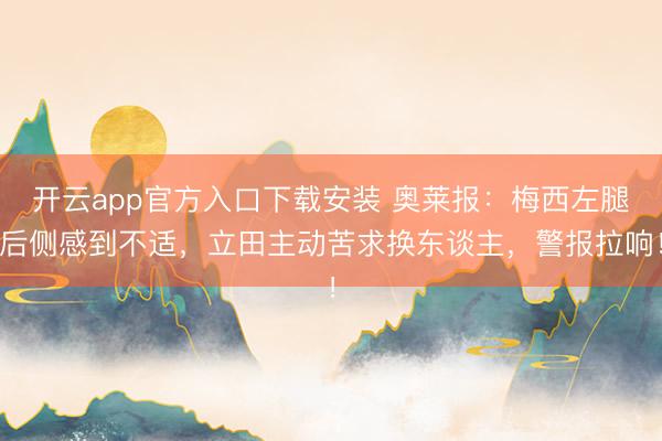 开云app官方入口下载安装 奥莱报：梅西左腿后侧感到不适，立田主动苦求换东谈主，警报拉响！