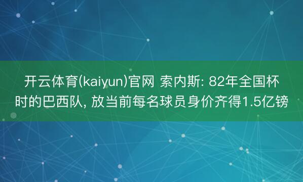 开云体育(kaiyun)官网 索内斯: 82年全国杯时的巴西队， 放当前每名球员身价齐得1.5亿镑