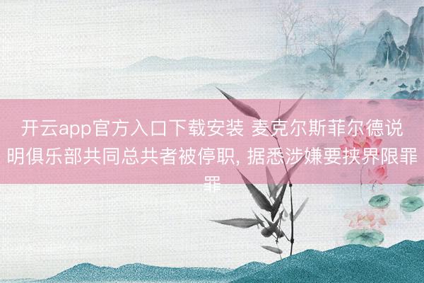 开云app官方入口下载安装 麦克尔斯菲尔德说明俱乐部共同总共者被停职， 据悉涉嫌要挟界限罪