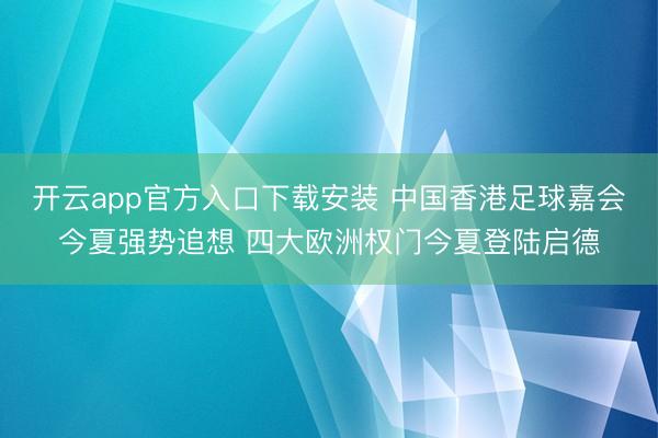 开云app官方入口下载安装 中国香港足球嘉会今夏强势追想 四大欧洲权门今夏登陆启德