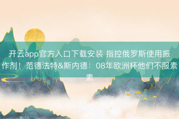 开云app官方入口下载安装 指控俄罗斯使用振作剂!范德法特&斯内德:08年欧洲杯他们不服素