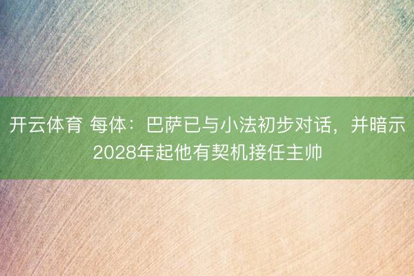 开云体育 每体：巴萨已与小法初步对话，并暗示2028年起他有契机接任主帅