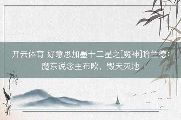 开云体育 好意思加墨十二星之[魔神]哈兰德：魔东说念主布欧，毁天灭地