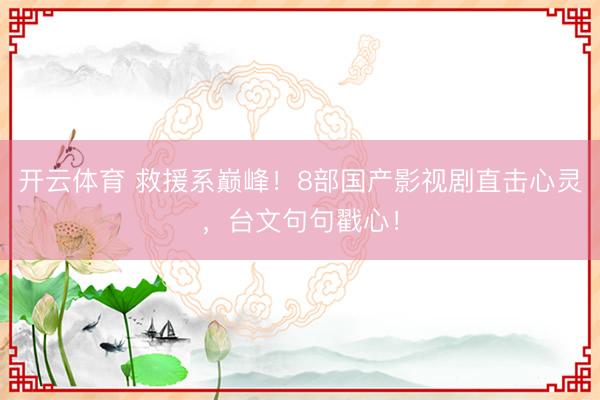 开云体育 救援系巅峰！8部国产影视剧直击心灵，台文句句戳心！