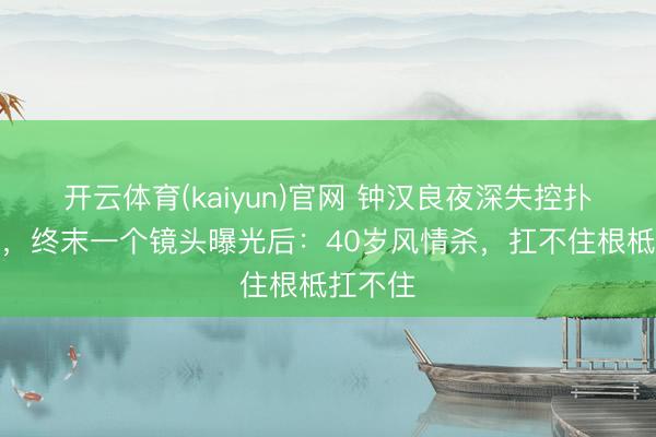 开云体育(kaiyun)官网 钟汉良夜深失控扑倒朱珠,终末一个镜头曝光后:40岁风情杀,扛不住根柢扛不住
