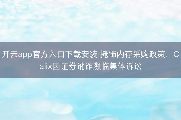 开云app官方入口下载安装 掩饰内存采购政策，Calix因证券讹诈濒临集体诉讼