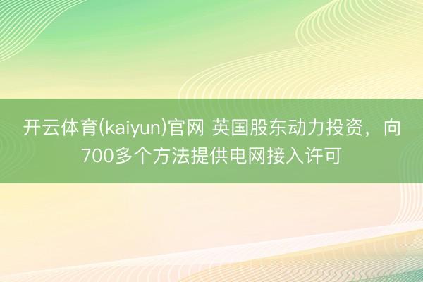 开云体育(kaiyun)官网 英国股东动力投资，向700多个方法提供电网接入许可